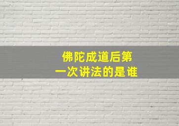 佛陀成道后第一次讲法的是谁