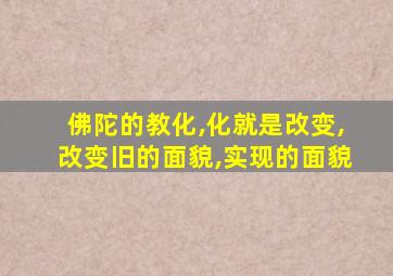 佛陀的教化,化就是改变,改变旧的面貌,实现的面貌