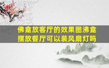 佛龛放客厅的效果图沸龛摆放餐厅可以装风扇灯吗