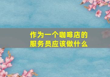 作为一个咖啡店的服务员应该做什么