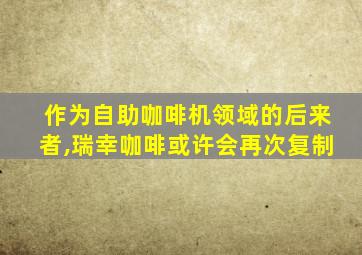 作为自助咖啡机领域的后来者,瑞幸咖啡或许会再次复制