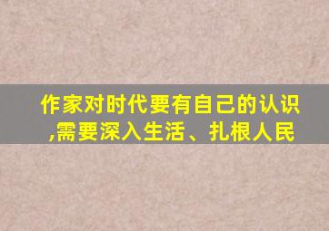 作家对时代要有自己的认识,需要深入生活、扎根人民