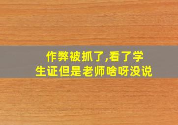 作弊被抓了,看了学生证但是老师啥呀没说