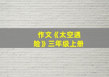 作文《太空遇险》三年级上册