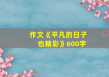 作文《平凡的日子也精彩》600字