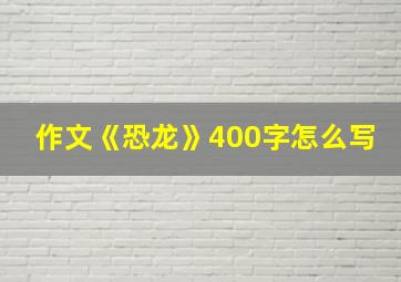 作文《恐龙》400字怎么写