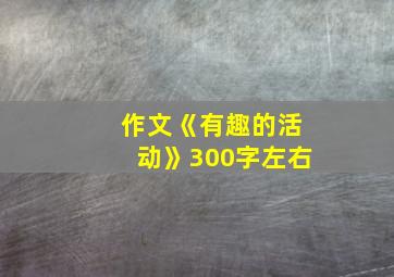 作文《有趣的活动》300字左右