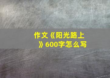 作文《阳光路上》600字怎么写