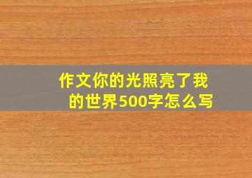 作文你的光照亮了我的世界500字怎么写