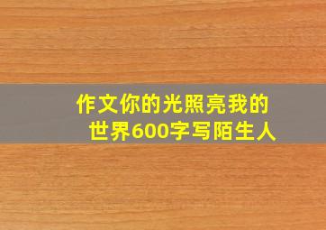 作文你的光照亮我的世界600字写陌生人