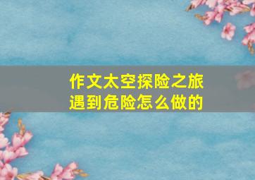 作文太空探险之旅遇到危险怎么做的