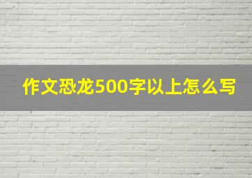 作文恐龙500字以上怎么写