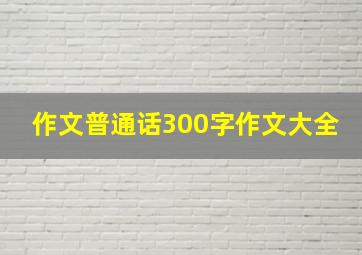 作文普通话300字作文大全