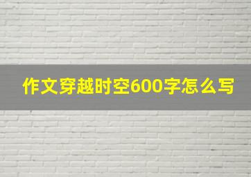 作文穿越时空600字怎么写