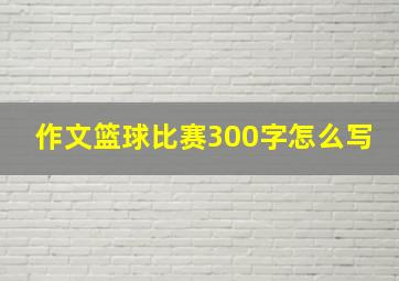 作文篮球比赛300字怎么写