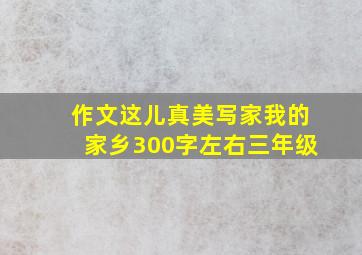 作文这儿真美写家我的家乡300字左右三年级