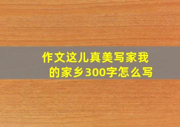 作文这儿真美写家我的家乡300字怎么写