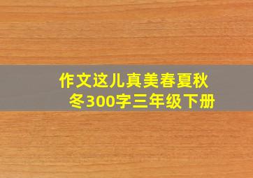 作文这儿真美春夏秋冬300字三年级下册