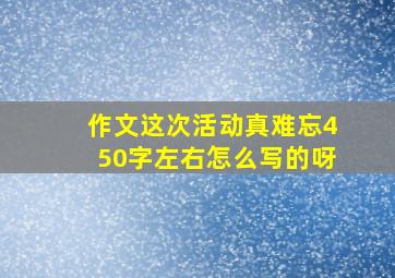 作文这次活动真难忘450字左右怎么写的呀