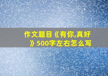 作文题目《有你,真好》500字左右怎么写