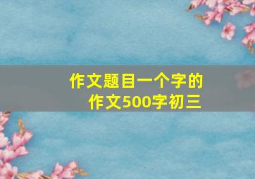 作文题目一个字的作文500字初三