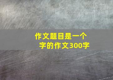 作文题目是一个字的作文300字