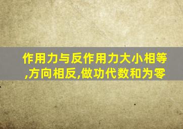 作用力与反作用力大小相等,方向相反,做功代数和为零