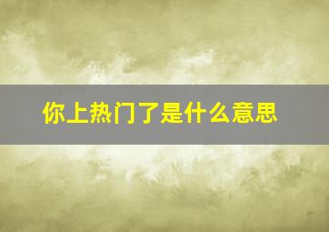 你上热门了是什么意思