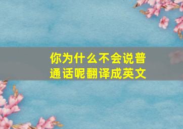 你为什么不会说普通话呢翻译成英文