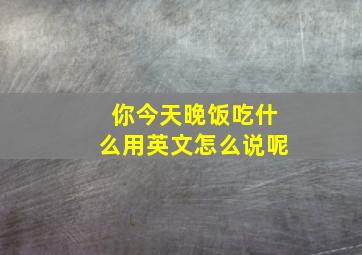 你今天晚饭吃什么用英文怎么说呢