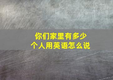 你们家里有多少个人用英语怎么说