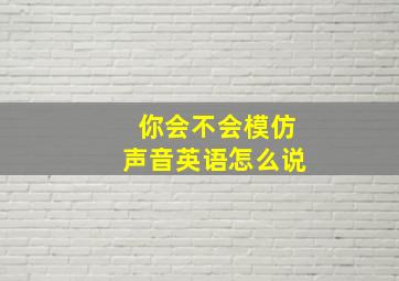 你会不会模仿声音英语怎么说