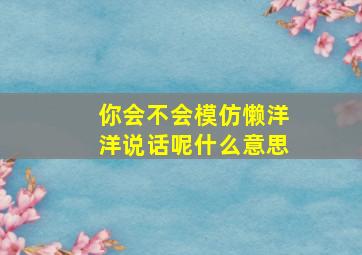 你会不会模仿懒洋洋说话呢什么意思