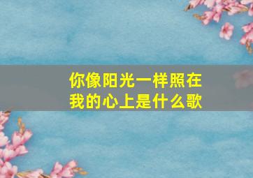 你像阳光一样照在我的心上是什么歌