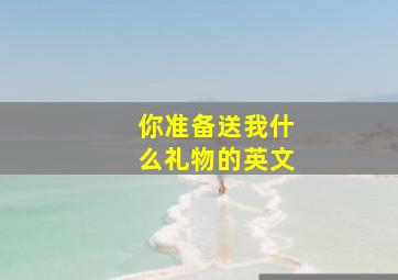 你准备送我什么礼物的英文