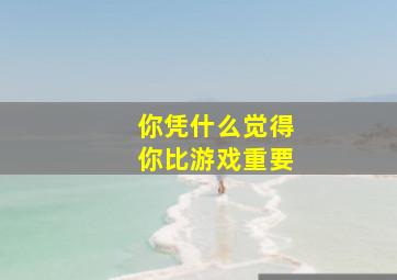 你凭什么觉得你比游戏重要