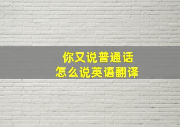 你又说普通话怎么说英语翻译