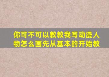 你可不可以教教我写动漫人物怎么画先从基本的开始教