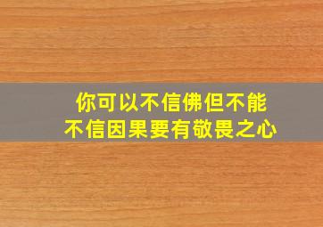 你可以不信佛但不能不信因果要有敬畏之心