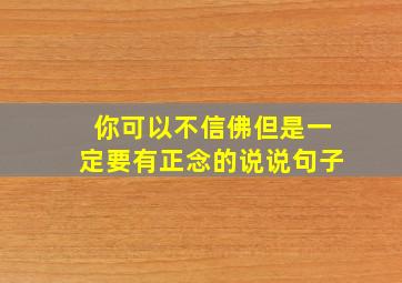 你可以不信佛但是一定要有正念的说说句子