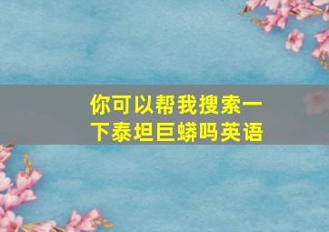 你可以帮我搜索一下泰坦巨蟒吗英语