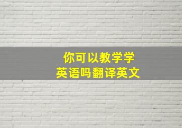 你可以教学学英语吗翻译英文