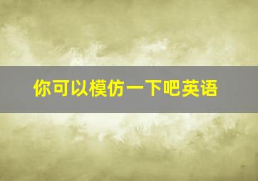 你可以模仿一下吧英语