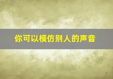 你可以模仿别人的声音