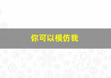 你可以模仿我