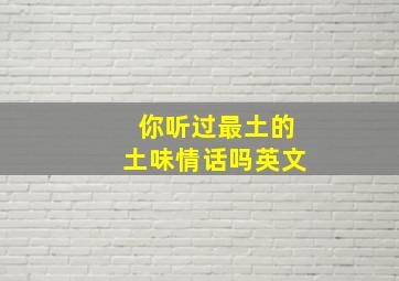 你听过最土的土味情话吗英文