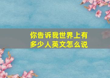 你告诉我世界上有多少人英文怎么说