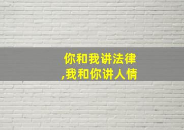 你和我讲法律,我和你讲人情