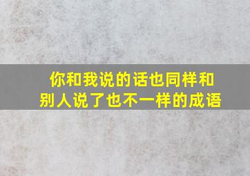 你和我说的话也同样和别人说了也不一样的成语