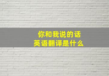 你和我说的话英语翻译是什么